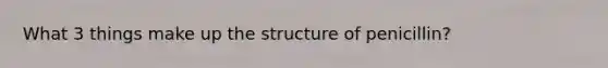 What 3 things make up the structure of penicillin?