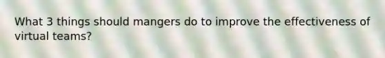 What 3 things should mangers do to improve the effectiveness of virtual teams?