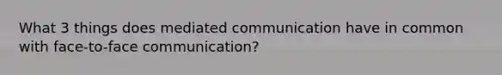 What 3 things does mediated communication have in common with face-to-face communication?