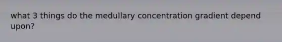 what 3 things do the medullary concentration gradient depend upon?