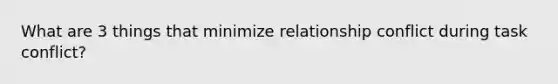 What are 3 things that minimize relationship conflict during task conflict?