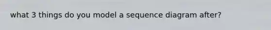 what 3 things do you model a sequence diagram after?