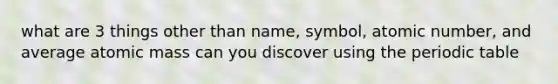 what are 3 things other than name, symbol, atomic number, and average atomic mass can you discover using the periodic table