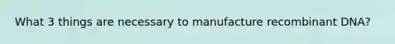 What 3 things are necessary to manufacture <a href='https://www.questionai.com/knowledge/kkrH4LHLPA-recombinant-dna' class='anchor-knowledge'>recombinant dna</a>?