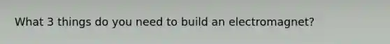 What 3 things do you need to build an electromagnet?