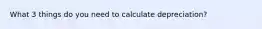 What 3 things do you need to calculate depreciation?