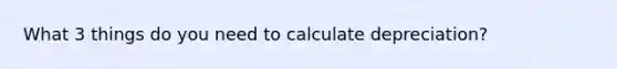 What 3 things do you need to calculate depreciation?