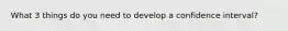 What 3 things do you need to develop a confidence interval?