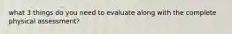 what 3 things do you need to evaluate along with the complete physical assessment?