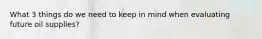 What 3 things do we need to keep in mind when evaluating future oil supplies?