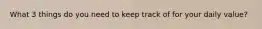 What 3 things do you need to keep track of for your daily value?