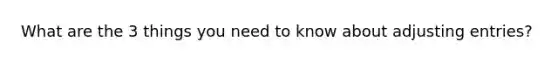 What are the 3 things you need to know about <a href='https://www.questionai.com/knowledge/kGxhM5fzgy-adjusting-entries' class='anchor-knowledge'>adjusting entries</a>?