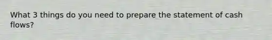 What 3 things do you need to prepare the statement of cash flows?