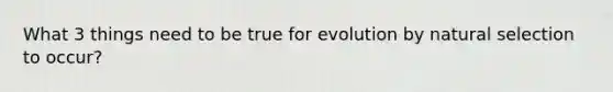 What 3 things need to be true for evolution by natural selection to occur?