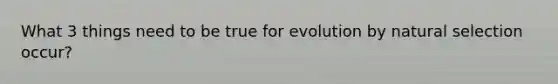 What 3 things need to be true for evolution by natural selection occur?