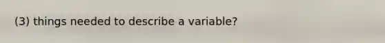 (3) things needed to describe a variable?