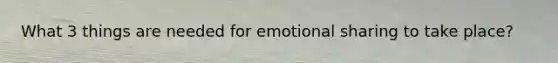 What 3 things are needed for emotional sharing to take place?