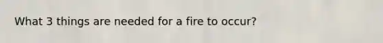 What 3 things are needed for a fire to occur?