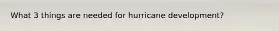 What 3 things are needed for hurricane development?