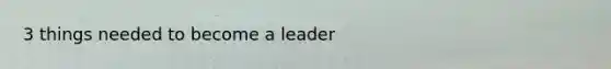 3 things needed to become a leader