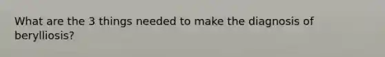 What are the 3 things needed to make the diagnosis of berylliosis?