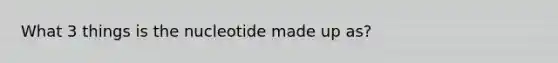 What 3 things is the nucleotide made up as?