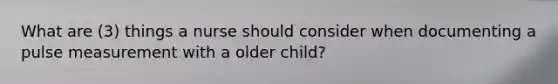 What are (3) things a nurse should consider when documenting a pulse measurement with a older child?