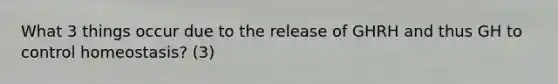 What 3 things occur due to the release of GHRH and thus GH to control homeostasis? (3)