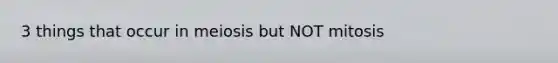 3 things that occur in meiosis but NOT mitosis