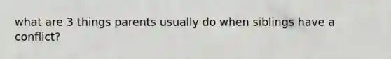 what are 3 things parents usually do when siblings have a conflict?