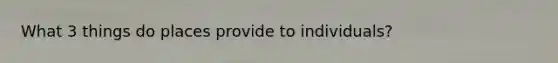 What 3 things do places provide to individuals?