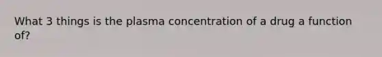 What 3 things is the plasma concentration of a drug a function of?