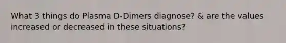 What 3 things do Plasma D-Dimers diagnose? & are the values increased or decreased in these situations?