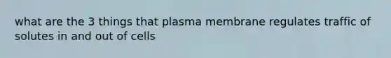 what are the 3 things that plasma membrane regulates traffic of solutes in and out of cells