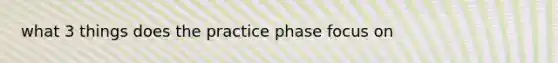 what 3 things does the practice phase focus on