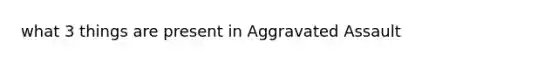 what 3 things are present in Aggravated Assault