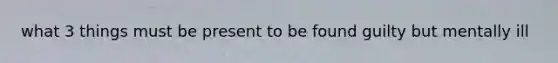 what 3 things must be present to be found guilty but mentally ill