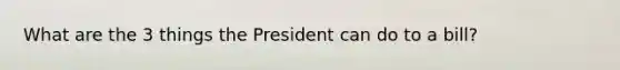 What are the 3 things the President can do to a bill?