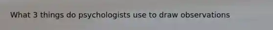 What 3 things do psychologists use to draw observations