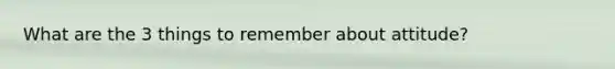 What are the 3 things to remember about attitude?