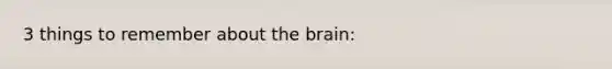 3 things to remember about <a href='https://www.questionai.com/knowledge/kLMtJeqKp6-the-brain' class='anchor-knowledge'>the brain</a>: