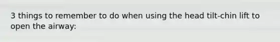 3 things to remember to do when using the head tilt-chin lift to open the airway: