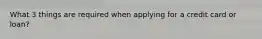 What 3 things are required when applying for a credit card or loan?