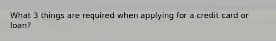 What 3 things are required when applying for a credit card or loan?