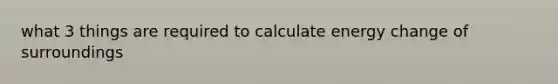 what 3 things are required to calculate energy change of surroundings