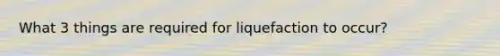 What 3 things are required for liquefaction to occur?