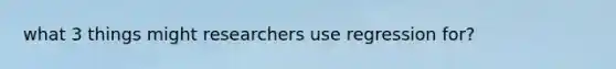 what 3 things might researchers use regression for?