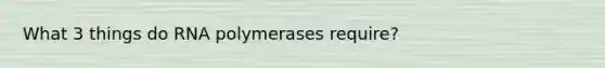 What 3 things do RNA polymerases require?