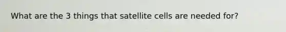 What are the 3 things that satellite cells are needed for?