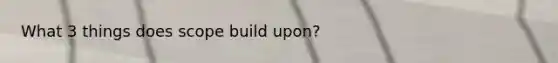 What 3 things does scope build upon?